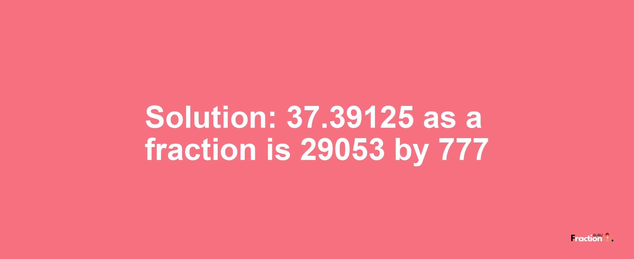 Solution:37.39125 as a fraction is 29053/777